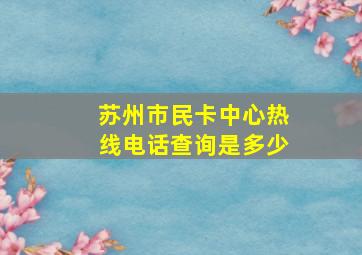 苏州市民卡中心热线电话查询是多少