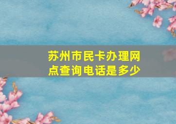 苏州市民卡办理网点查询电话是多少