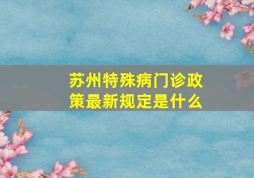 苏州特殊病门诊政策最新规定是什么