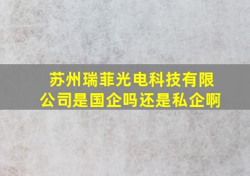 苏州瑞菲光电科技有限公司是国企吗还是私企啊