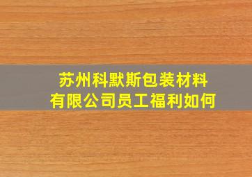 苏州科默斯包装材料有限公司员工福利如何