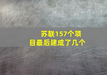 苏联157个项目最后建成了几个