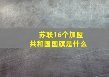 苏联16个加盟共和国国旗是什么