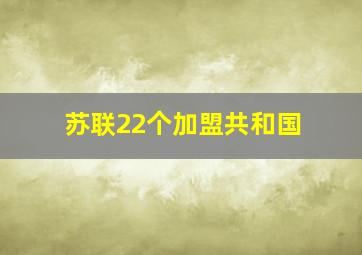 苏联22个加盟共和国