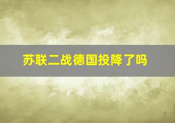 苏联二战德国投降了吗