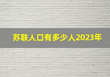 苏联人口有多少人2023年