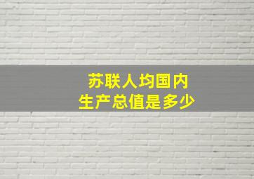 苏联人均国内生产总值是多少