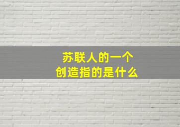 苏联人的一个创造指的是什么