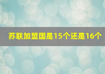 苏联加盟国是15个还是16个