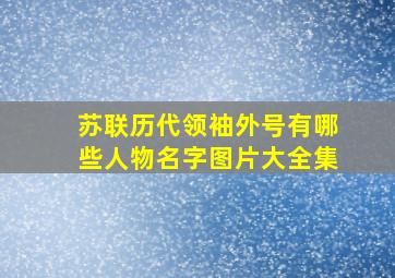 苏联历代领袖外号有哪些人物名字图片大全集