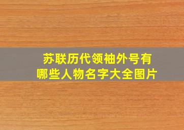 苏联历代领袖外号有哪些人物名字大全图片