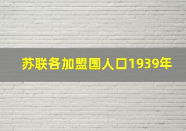 苏联各加盟国人口1939年