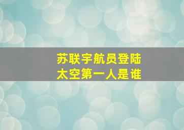 苏联宇航员登陆太空第一人是谁