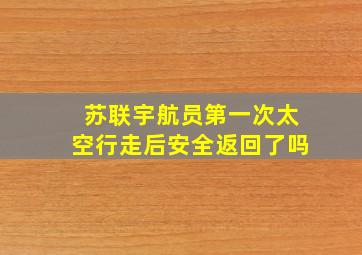 苏联宇航员第一次太空行走后安全返回了吗