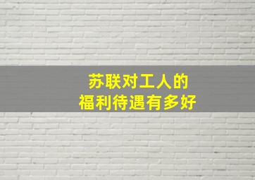 苏联对工人的福利待遇有多好