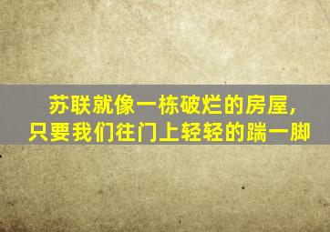 苏联就像一栋破烂的房屋,只要我们往门上轻轻的踹一脚