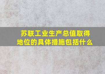 苏联工业生产总值取得地位的具体措施包括什么