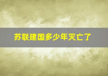 苏联建国多少年灭亡了