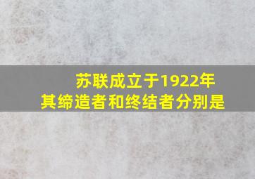 苏联成立于1922年其缔造者和终结者分别是