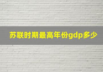 苏联时期最高年份gdp多少