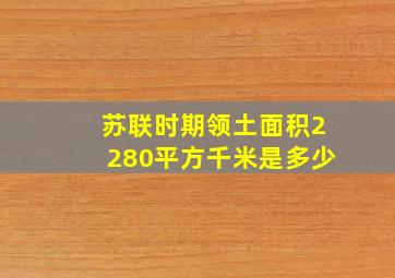 苏联时期领土面积2280平方千米是多少