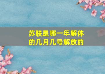 苏联是哪一年解体的几月几号解放的