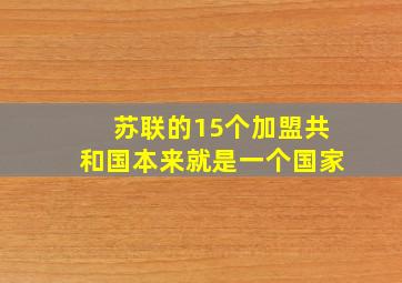 苏联的15个加盟共和国本来就是一个国家