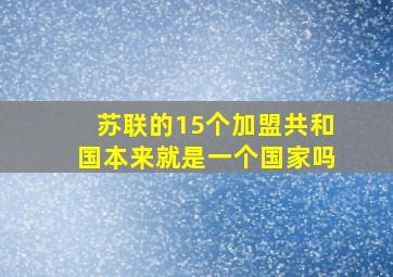 苏联的15个加盟共和国本来就是一个国家吗