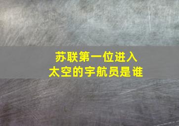 苏联第一位进入太空的宇航员是谁