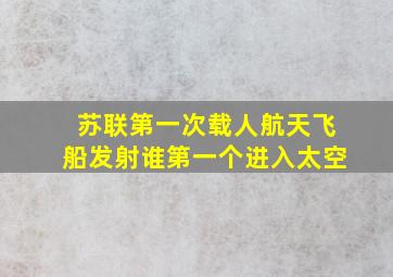 苏联第一次载人航天飞船发射谁第一个进入太空