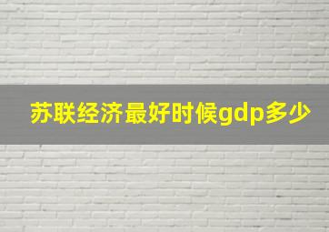 苏联经济最好时候gdp多少