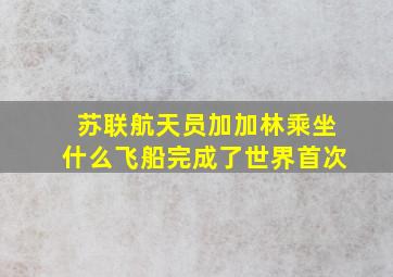 苏联航天员加加林乘坐什么飞船完成了世界首次