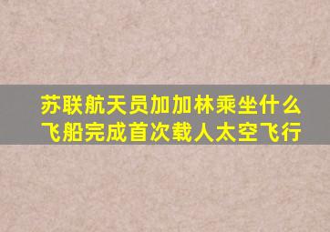 苏联航天员加加林乘坐什么飞船完成首次载人太空飞行