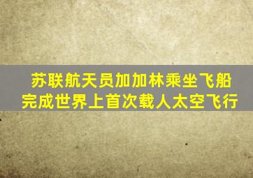 苏联航天员加加林乘坐飞船完成世界上首次载人太空飞行