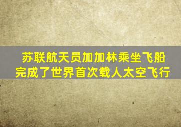 苏联航天员加加林乘坐飞船完成了世界首次载人太空飞行