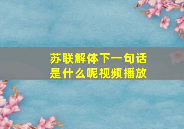 苏联解体下一句话是什么呢视频播放