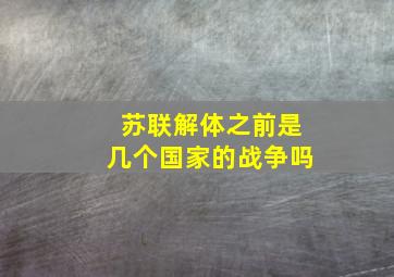 苏联解体之前是几个国家的战争吗