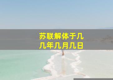 苏联解体于几几年几月几日