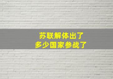 苏联解体出了多少国家参战了