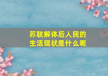 苏联解体后人民的生活现状是什么呢