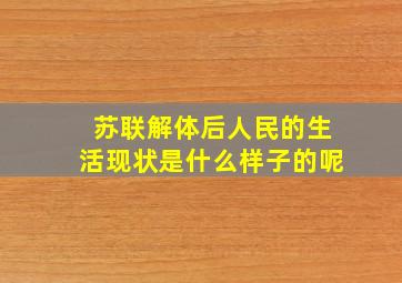 苏联解体后人民的生活现状是什么样子的呢