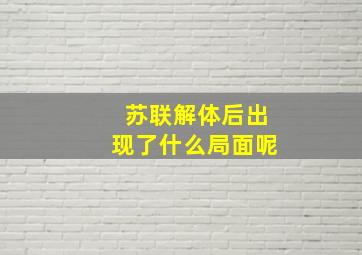 苏联解体后出现了什么局面呢