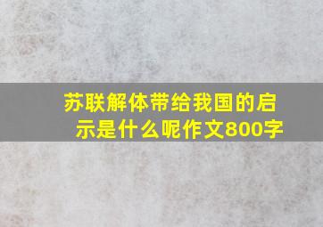 苏联解体带给我国的启示是什么呢作文800字