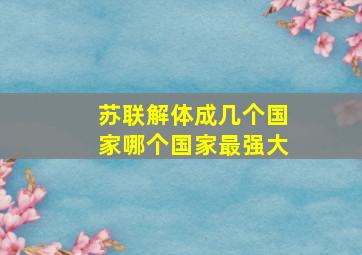 苏联解体成几个国家哪个国家最强大