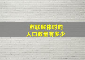 苏联解体时的人口数量有多少