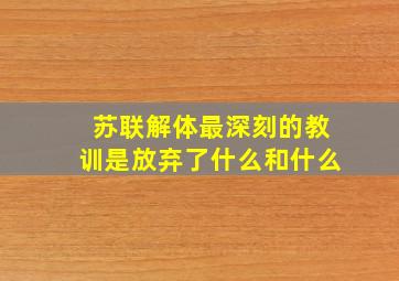 苏联解体最深刻的教训是放弃了什么和什么