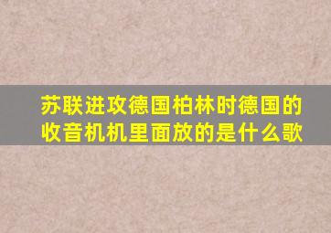 苏联进攻德国柏林时德国的收音机机里面放的是什么歌