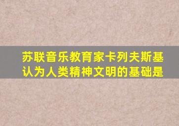 苏联音乐教育家卡列夫斯基认为人类精神文明的基础是