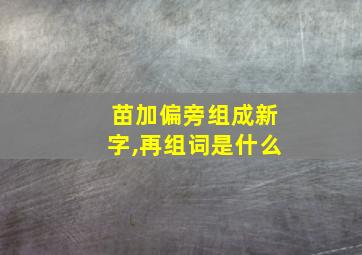 苗加偏旁组成新字,再组词是什么