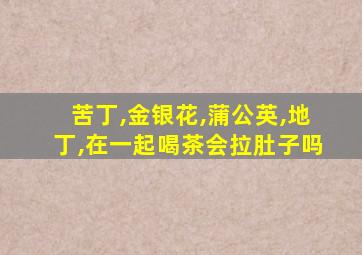 苦丁,金银花,蒲公英,地丁,在一起喝茶会拉肚子吗